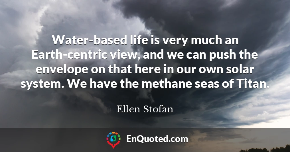 Water-based life is very much an Earth-centric view, and we can push the envelope on that here in our own solar system. We have the methane seas of Titan.