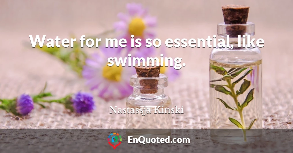 Water for me is so essential, like swimming.