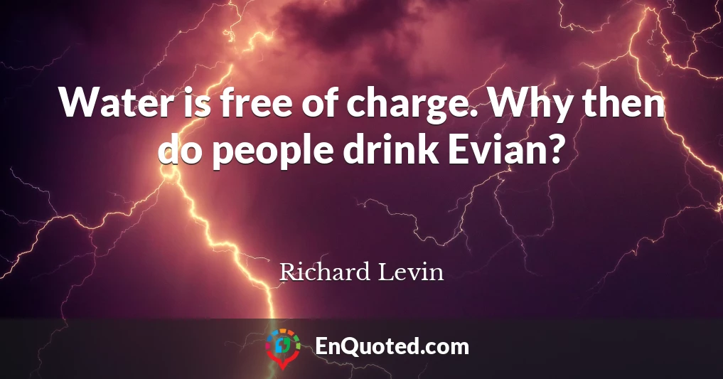 Water is free of charge. Why then do people drink Evian?