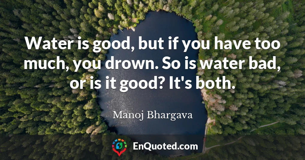 Water is good, but if you have too much, you drown. So is water bad, or is it good? It's both.
