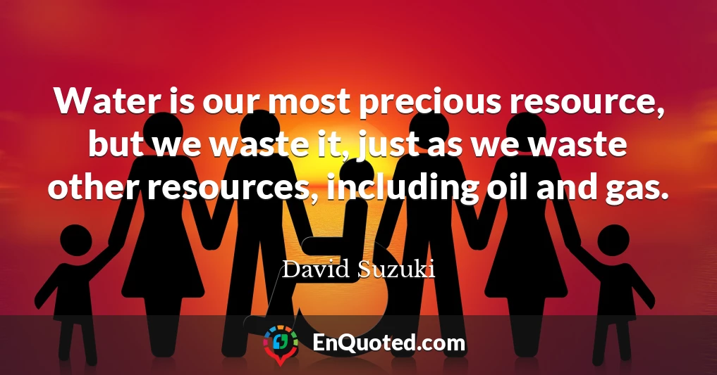 Water is our most precious resource, but we waste it, just as we waste other resources, including oil and gas.