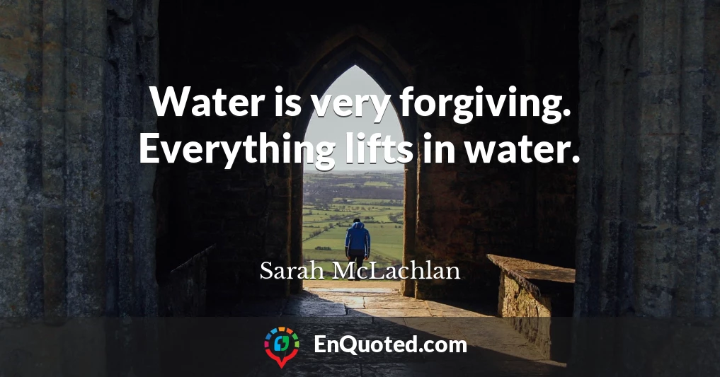 Water is very forgiving. Everything lifts in water.