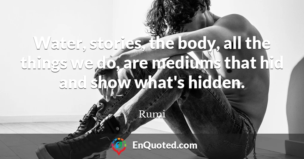 Water, stories, the body, all the things we do, are mediums that hid and show what's hidden.