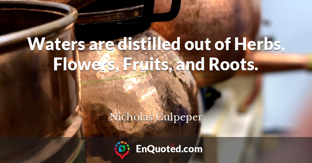 Waters are distilled out of Herbs, Flowers, Fruits, and Roots.