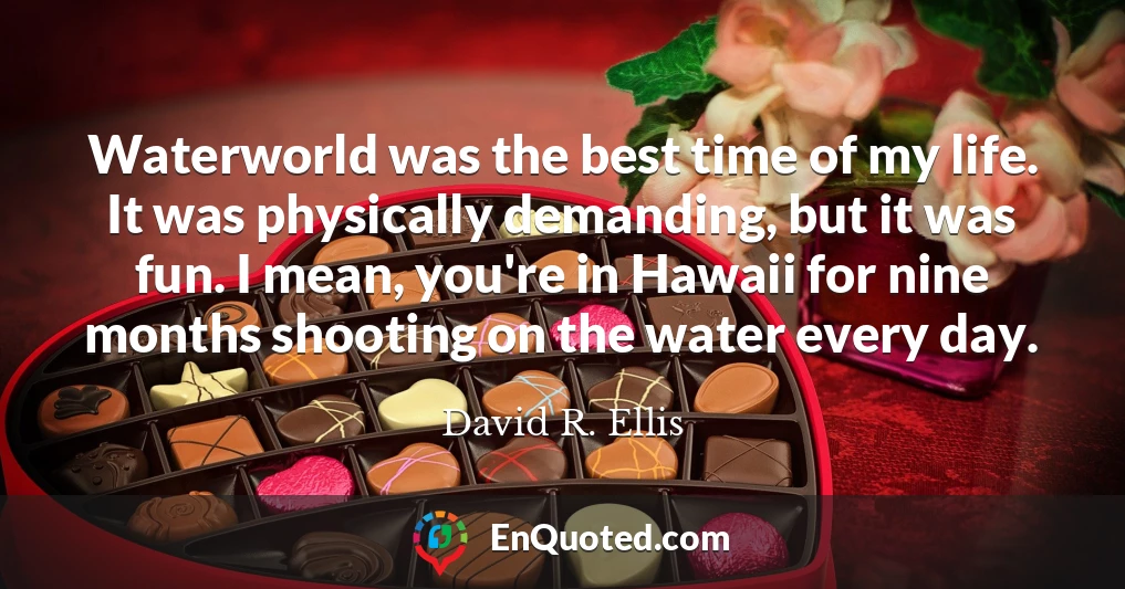 Waterworld was the best time of my life. It was physically demanding, but it was fun. I mean, you're in Hawaii for nine months shooting on the water every day.