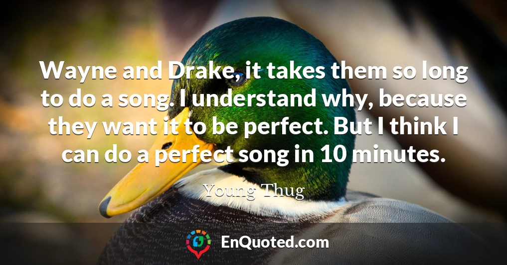 Wayne and Drake, it takes them so long to do a song. I understand why, because they want it to be perfect. But I think I can do a perfect song in 10 minutes.