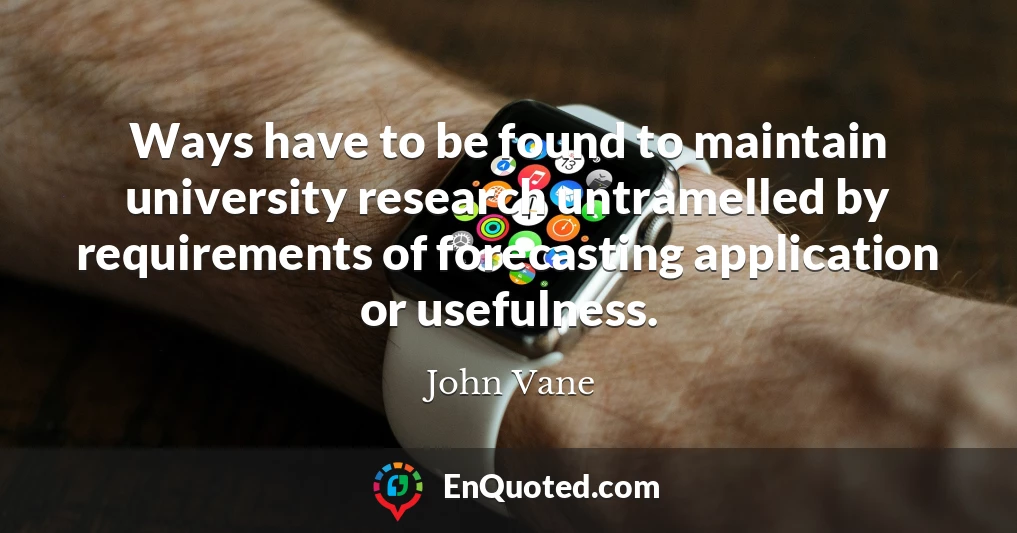 Ways have to be found to maintain university research untramelled by requirements of forecasting application or usefulness.
