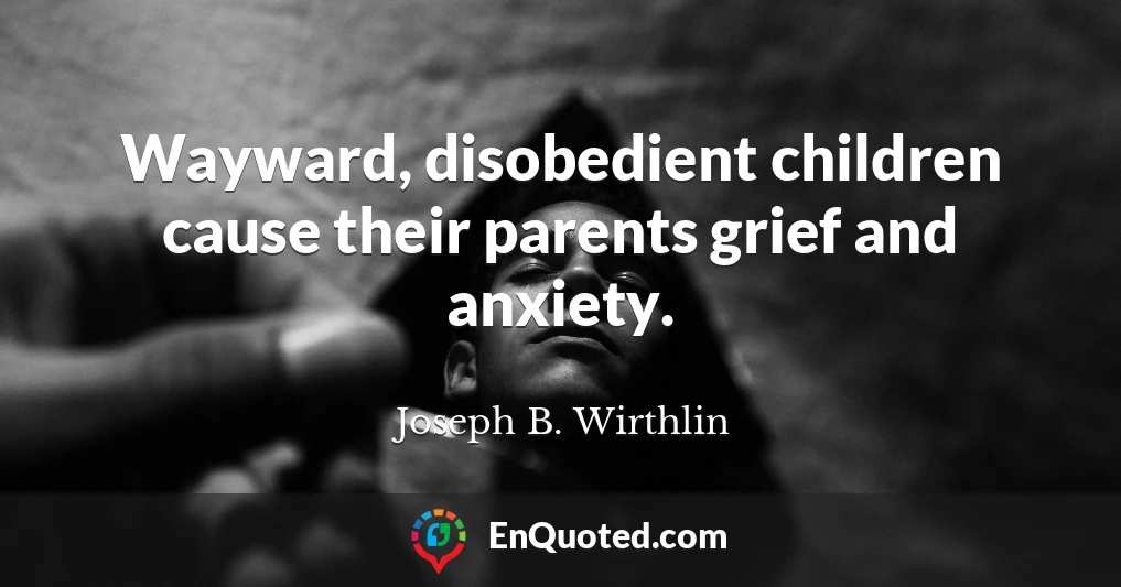 Wayward, disobedient children cause their parents grief and anxiety.