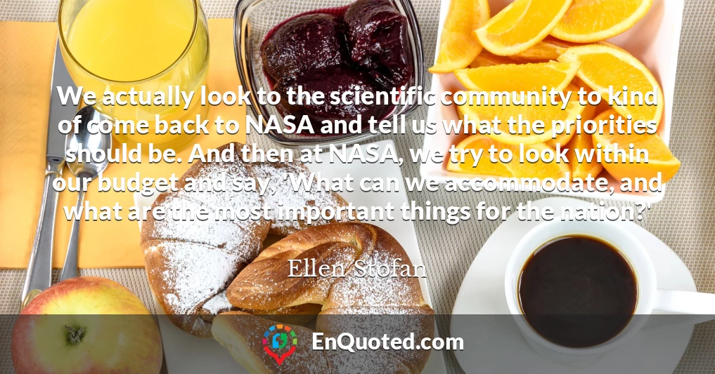 We actually look to the scientific community to kind of come back to NASA and tell us what the priorities should be. And then at NASA, we try to look within our budget and say, 'What can we accommodate, and what are the most important things for the nation?'