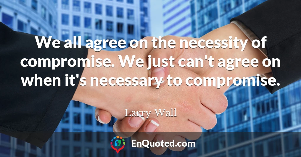 We all agree on the necessity of compromise. We just can't agree on when it's necessary to compromise.