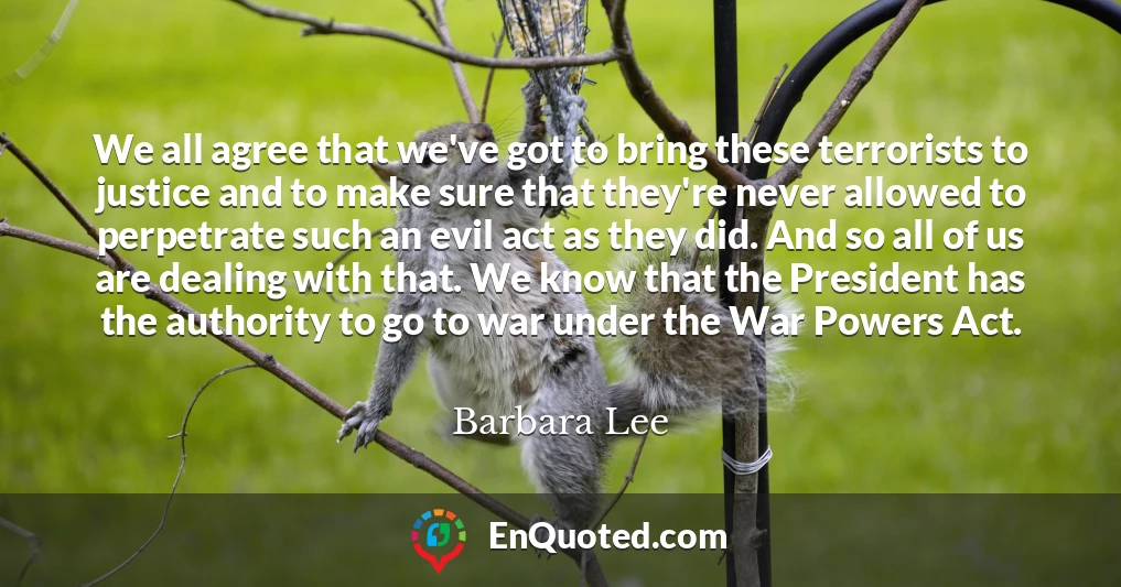 We all agree that we've got to bring these terrorists to justice and to make sure that they're never allowed to perpetrate such an evil act as they did. And so all of us are dealing with that. We know that the President has the authority to go to war under the War Powers Act.