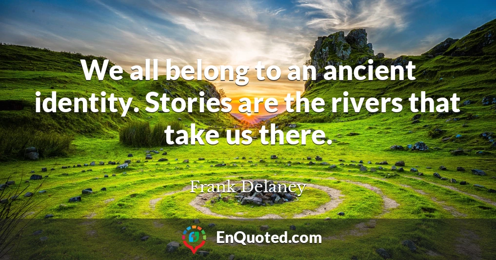 We all belong to an ancient identity. Stories are the rivers that take us there.
