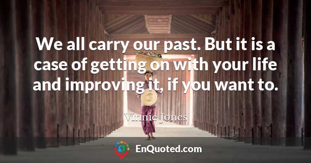 We all carry our past. But it is a case of getting on with your life and improving it, if you want to.
