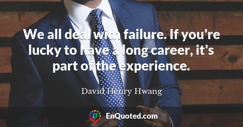 We all deal with failure. If you're lucky to have a long career, it's part of the experience.