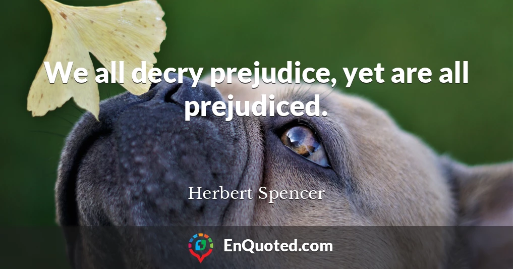 We all decry prejudice, yet are all prejudiced.