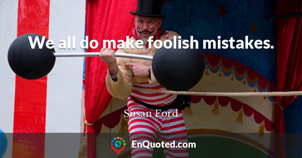 We all do make foolish mistakes.