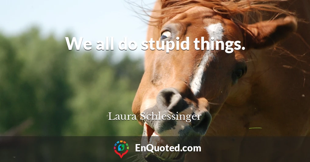 We all do stupid things.