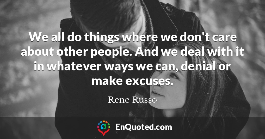 We all do things where we don't care about other people. And we deal with it in whatever ways we can, denial or make excuses.