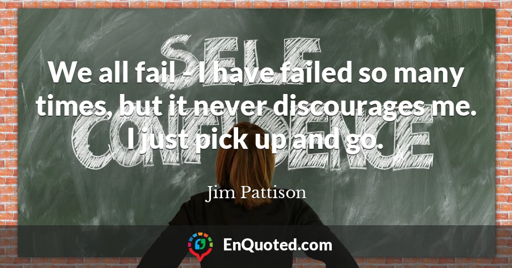 We all fail - I have failed so many times, but it never discourages me. I just pick up and go.
