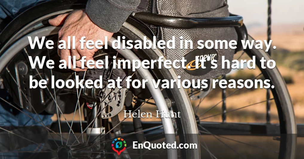 We all feel disabled in some way. We all feel imperfect. It's hard to be looked at for various reasons.