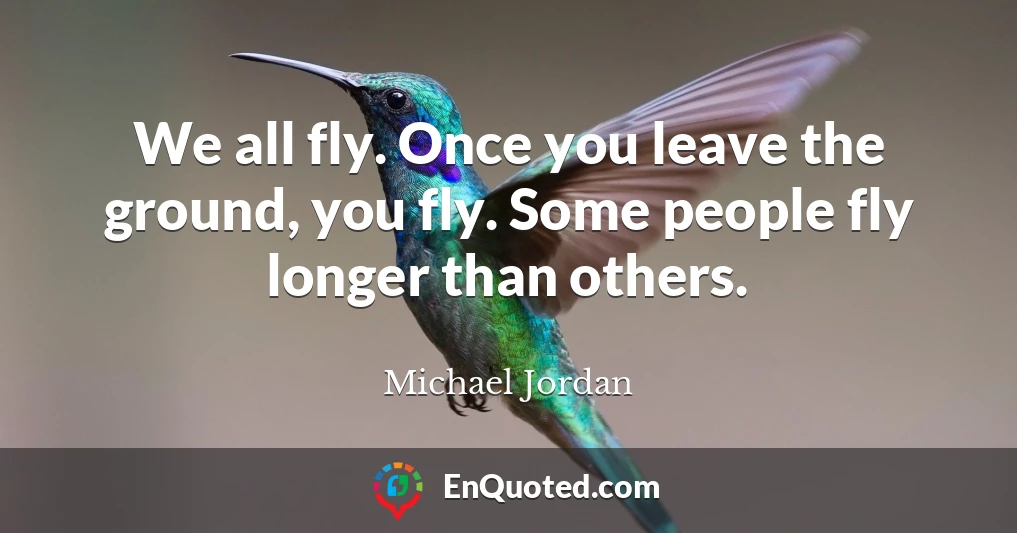 We all fly. Once you leave the ground, you fly. Some people fly longer than others.
