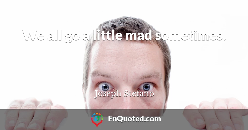 We all go a little mad sometimes.
