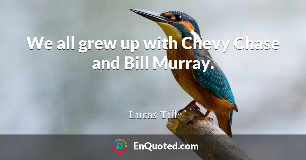 We all grew up with Chevy Chase and Bill Murray.