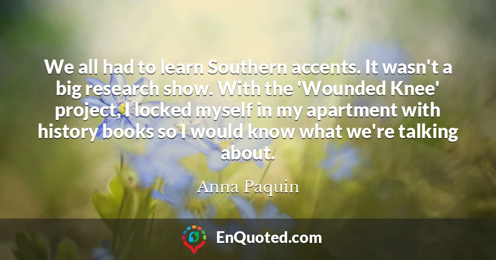 We all had to learn Southern accents. It wasn't a big research show. With the 'Wounded Knee' project, I locked myself in my apartment with history books so I would know what we're talking about.