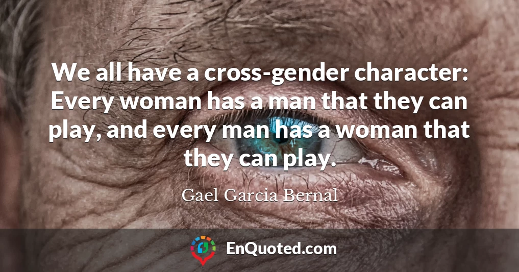 We all have a cross-gender character: Every woman has a man that they can play, and every man has a woman that they can play.
