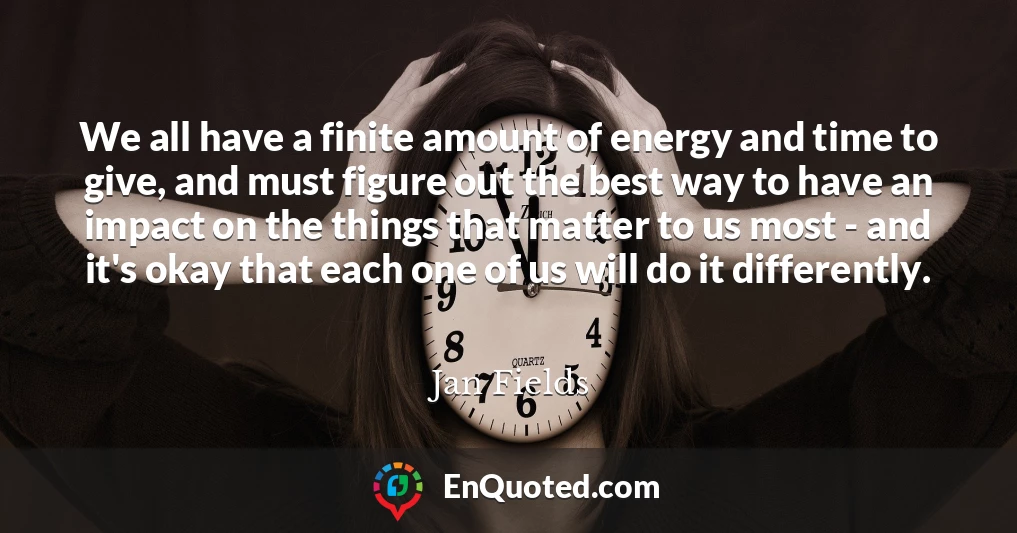 We all have a finite amount of energy and time to give, and must figure out the best way to have an impact on the things that matter to us most - and it's okay that each one of us will do it differently.