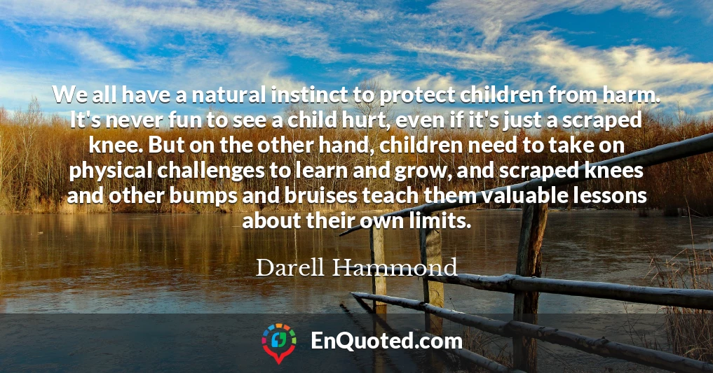 We all have a natural instinct to protect children from harm. It's never fun to see a child hurt, even if it's just a scraped knee. But on the other hand, children need to take on physical challenges to learn and grow, and scraped knees and other bumps and bruises teach them valuable lessons about their own limits.