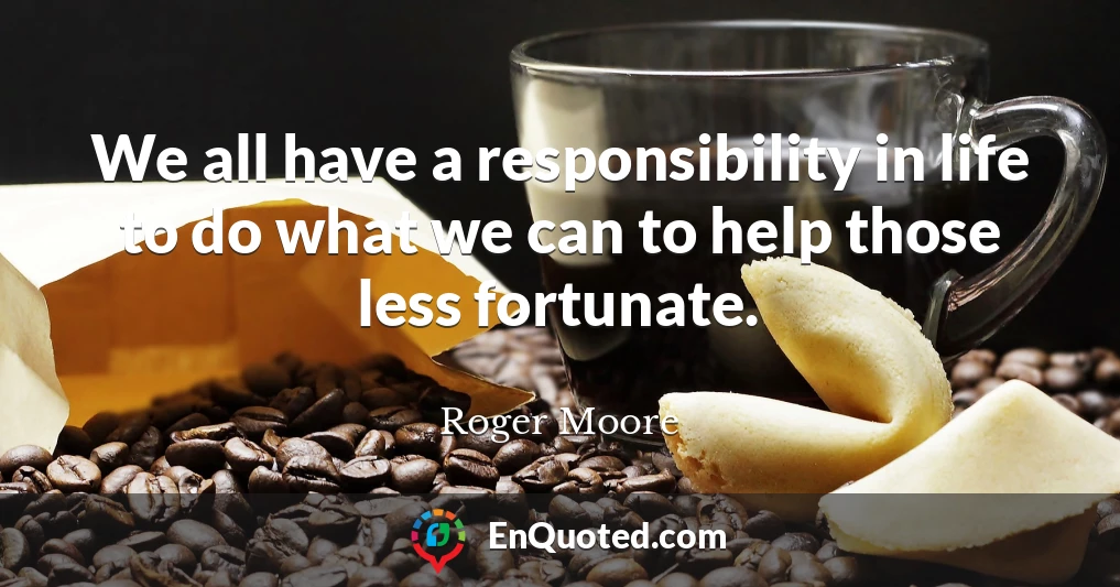 We all have a responsibility in life to do what we can to help those less fortunate.