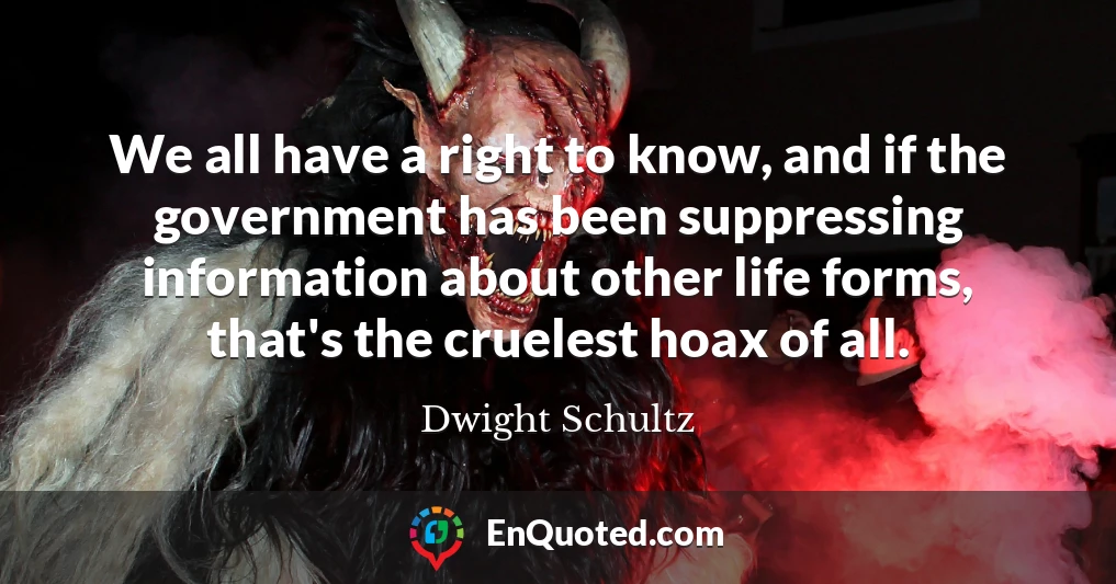 We all have a right to know, and if the government has been suppressing information about other life forms, that's the cruelest hoax of all.