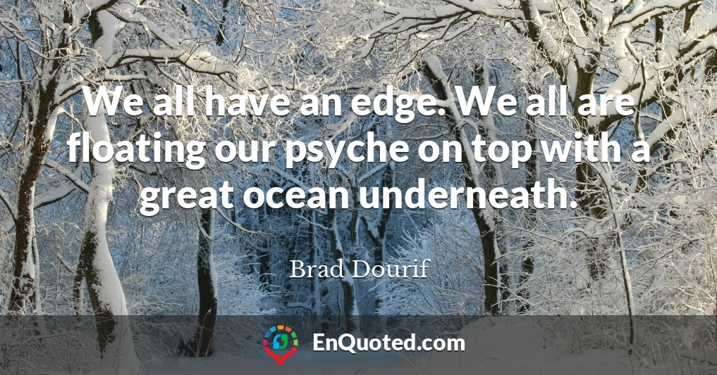 We all have an edge. We all are floating our psyche on top with a great ocean underneath.
