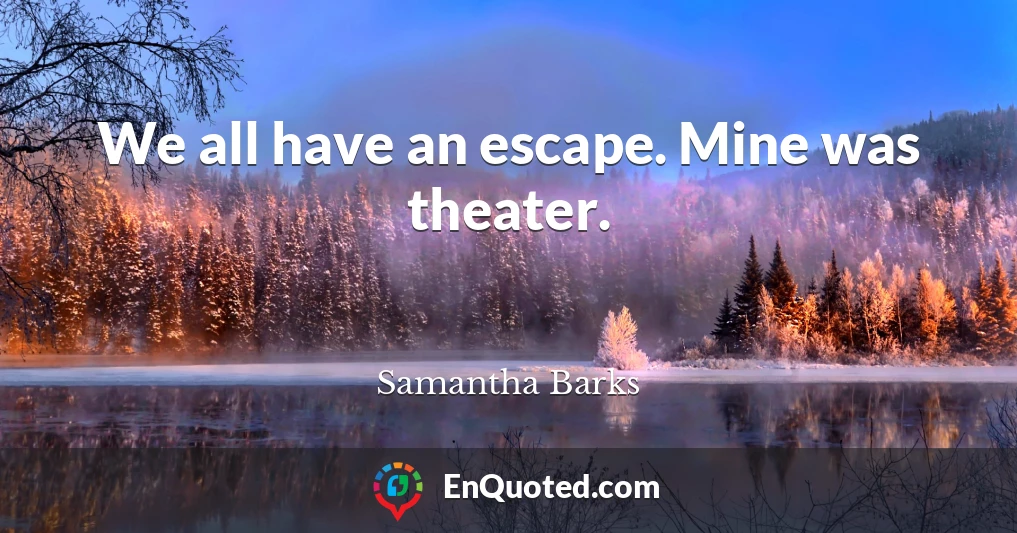 We all have an escape. Mine was theater.