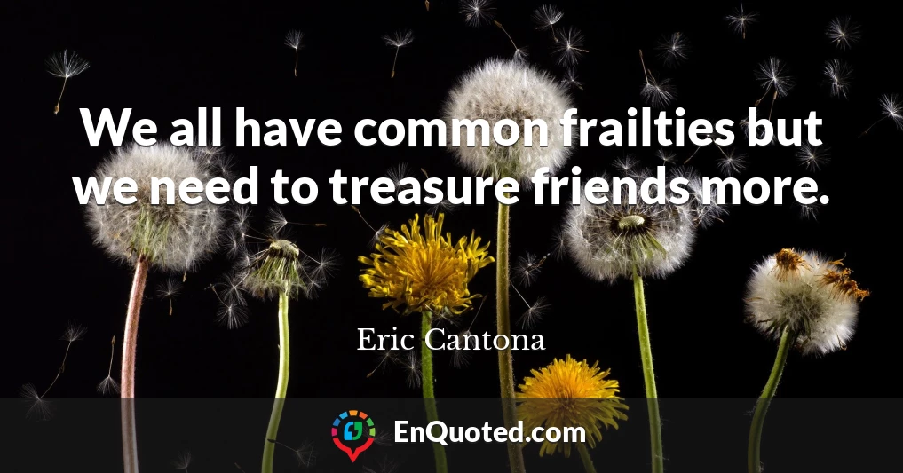 We all have common frailties but we need to treasure friends more.