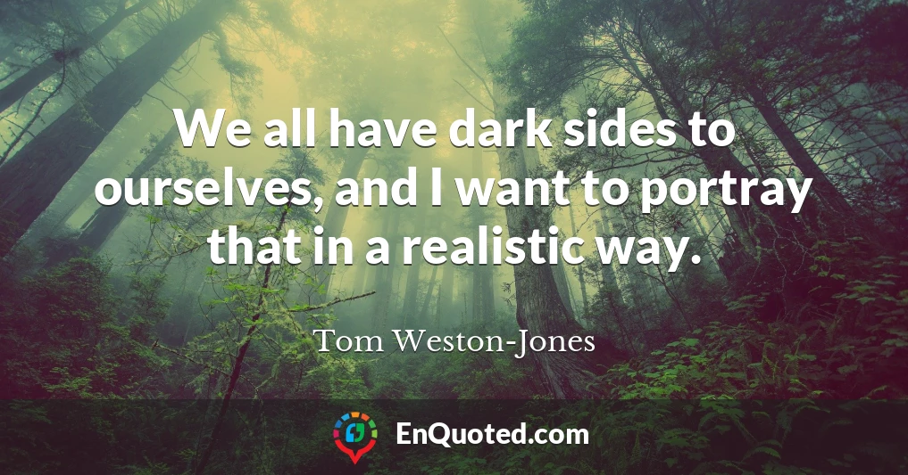 We all have dark sides to ourselves, and I want to portray that in a realistic way.