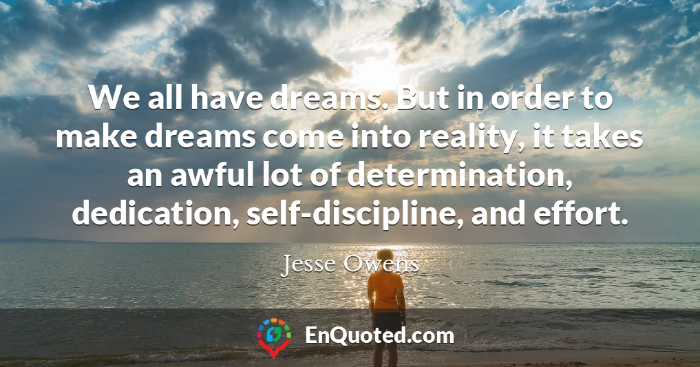 We all have dreams. But in order to make dreams come into reality, it takes an awful lot of determination, dedication, self-discipline, and effort.