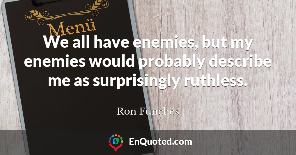 We all have enemies, but my enemies would probably describe me as surprisingly ruthless.