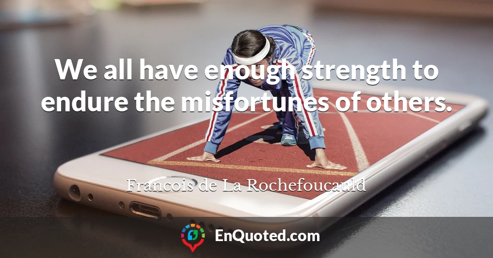 We all have enough strength to endure the misfortunes of others.