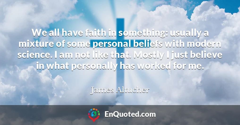 We all have faith in something: usually a mixture of some personal beliefs with modern science. I am not like that. Mostly I just believe in what personally has worked for me.