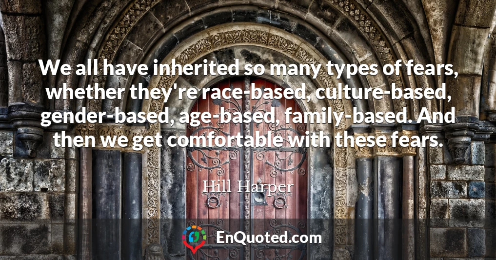 We all have inherited so many types of fears, whether they're race-based, culture-based, gender-based, age-based, family-based. And then we get comfortable with these fears.