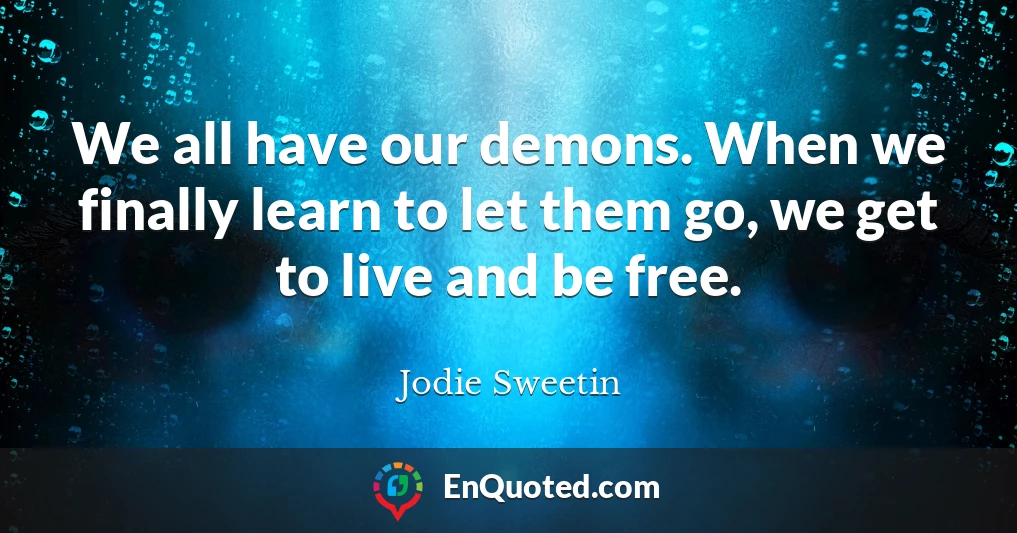 We all have our demons. When we finally learn to let them go, we get to live and be free.
