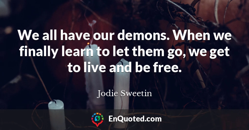 We all have our demons. When we finally learn to let them go, we get to live and be free.