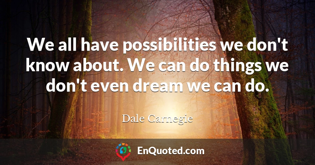 We all have possibilities we don't know about. We can do things we don't even dream we can do.