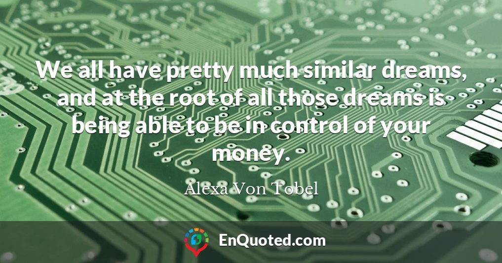 We all have pretty much similar dreams, and at the root of all those dreams is being able to be in control of your money.