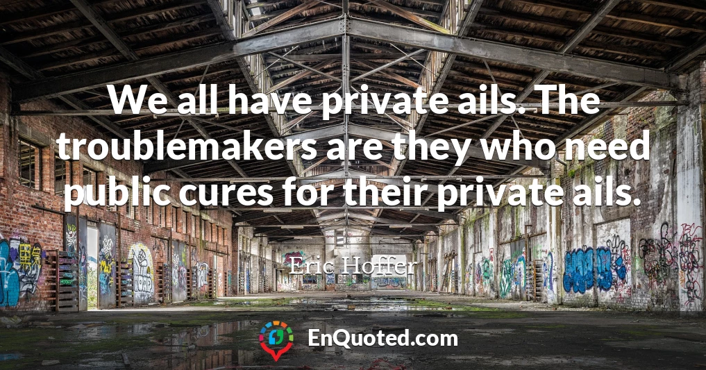 We all have private ails. The troublemakers are they who need public cures for their private ails.