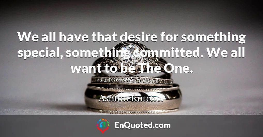 We all have that desire for something special, something committed. We all want to be The One.