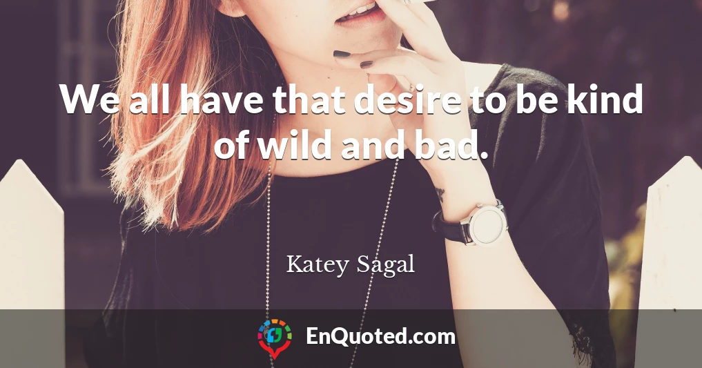We all have that desire to be kind of wild and bad.