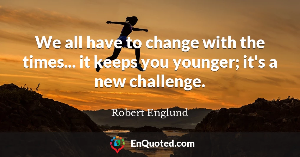 We all have to change with the times... it keeps you younger; it's a new challenge.